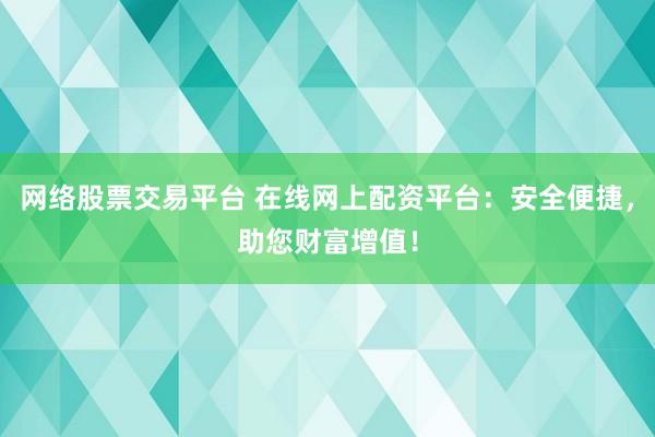 网络股票交易平台 在线网上配资平台：安全便捷，助您财富增值！