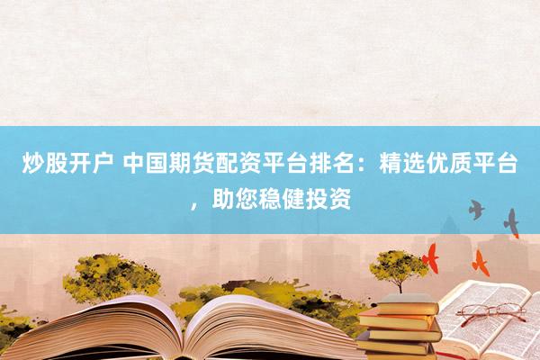 炒股开户 中国期货配资平台排名：精选优质平台，助您稳健投资