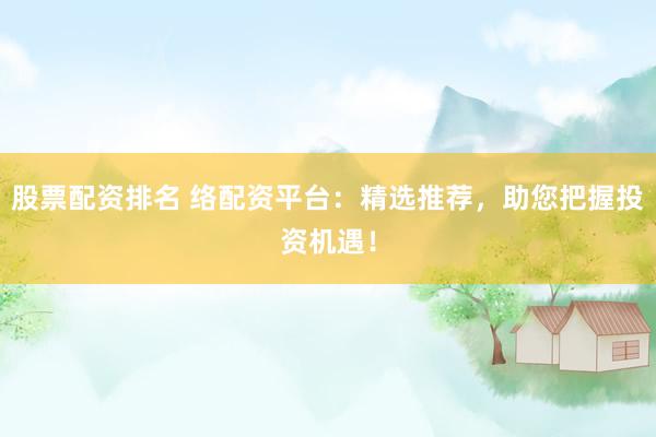 股票配资排名 络配资平台：精选推荐，助您把握投资机遇！