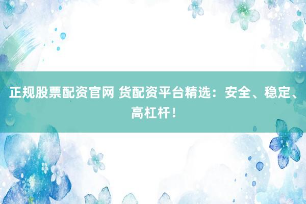 正规股票配资官网 货配资平台精选：安全、稳定、高杠杆！