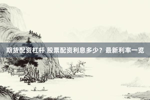 期货配资杠杆 股票配资利息多少？最新利率一览