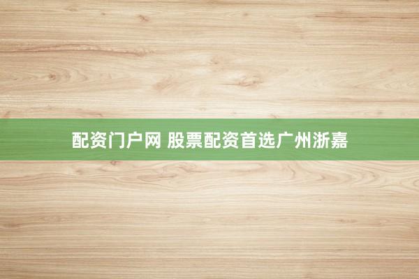 配资门户网 股票配资首选广州浙嘉