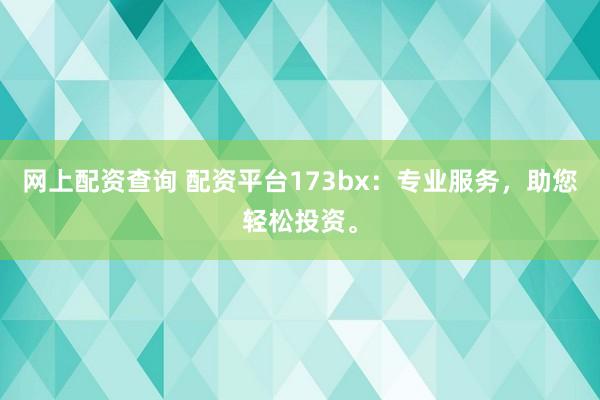 网上配资查询 配资平台173bx：专业服务，助您轻松投资。