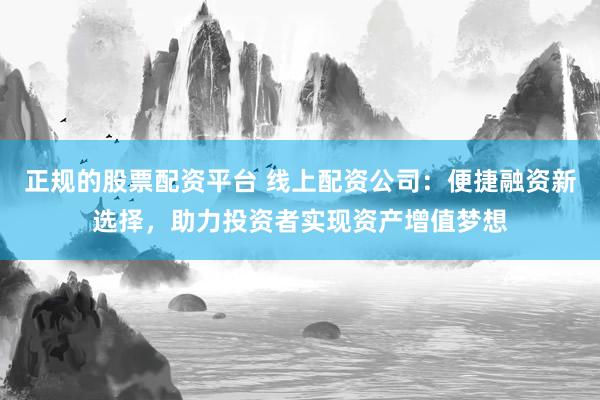 正规的股票配资平台 线上配资公司：便捷融资新选择，助力投资者实现资产增值梦想