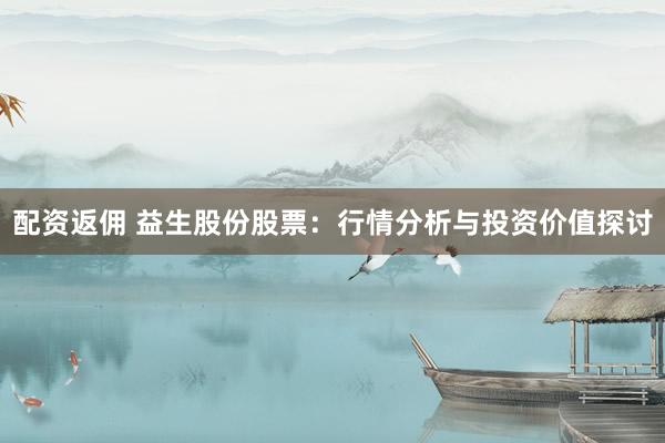 配资返佣 益生股份股票：行情分析与投资价值探讨