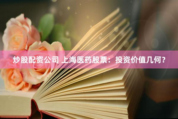 炒股配资公司 上海医药股票：投资价值几何？