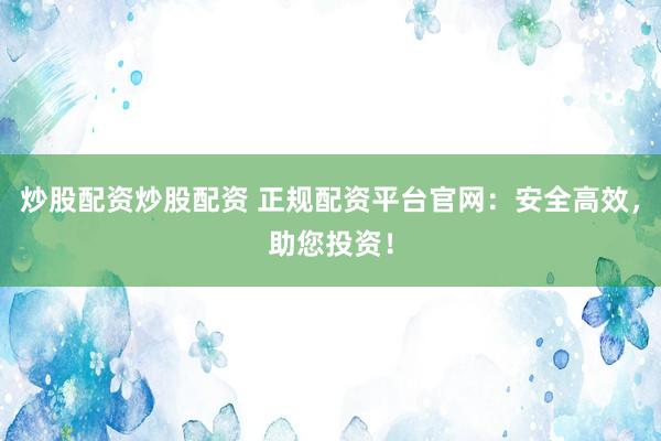 炒股配资炒股配资 正规配资平台官网：安全高效，助您投资！