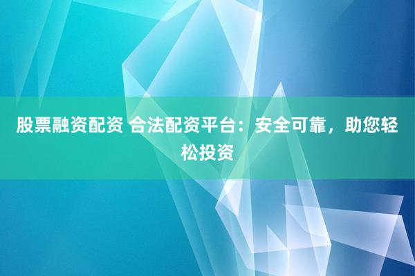 股票融资配资 合法配资平台：安全可靠，助您轻松投资