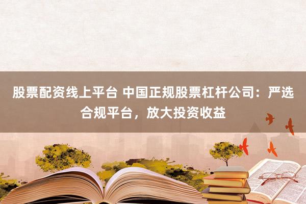 股票配资线上平台 中国正规股票杠杆公司：严选合规平台，放大投资收益