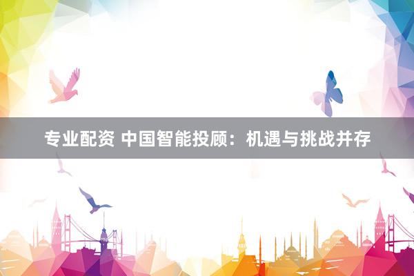 专业配资 中国智能投顾：机遇与挑战并存