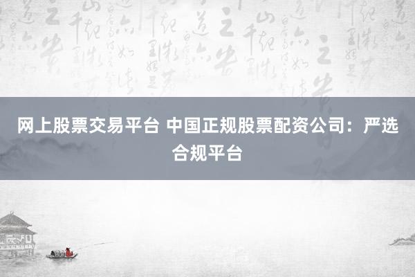 网上股票交易平台 中国正规股票配资公司：严选合规平台