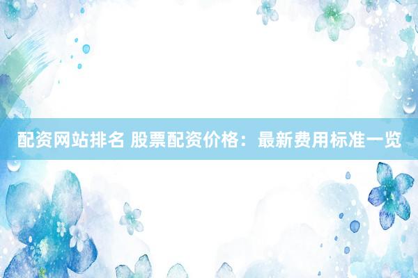 配资网站排名 股票配资价格：最新费用标准一览