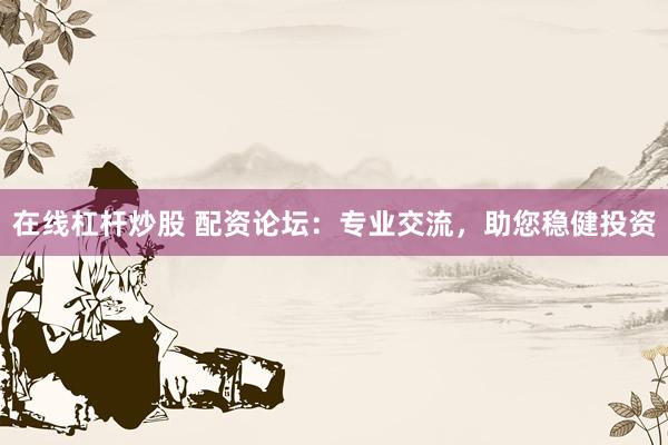 在线杠杆炒股 配资论坛：专业交流，助您稳健投资