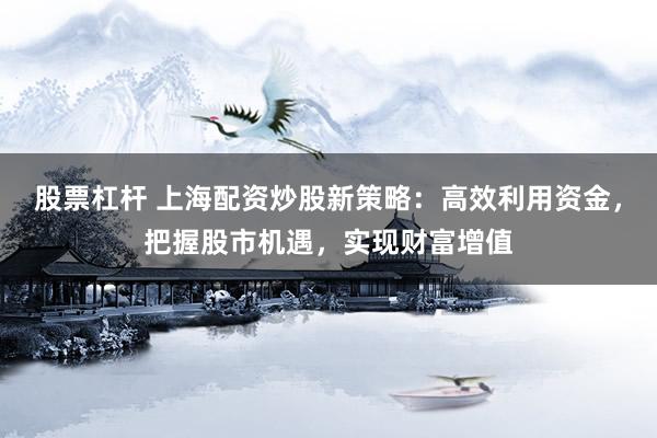 股票杠杆 上海配资炒股新策略：高效利用资金，把握股市机遇，实现财富增值