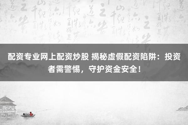 配资专业网上配资炒股 揭秘虚假配资陷阱：投资者需警惕，守护资金安全！