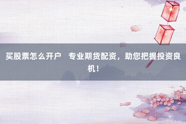 买股票怎么开户   专业期货配资，助您把握投资良机！