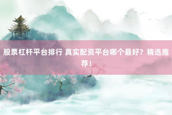 股票杠杆平台排行 真实配资平台哪个最好？精选推荐！