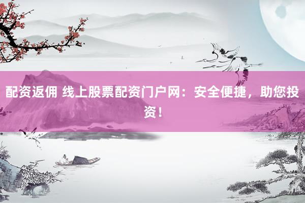配资返佣 线上股票配资门户网：安全便捷，助您投资！