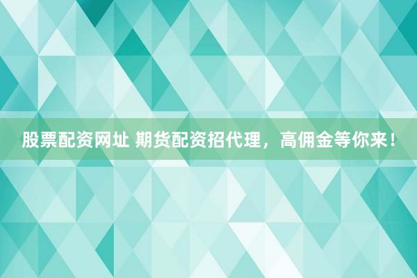 股票配资网址 期货配资招代理，高佣金等你来！