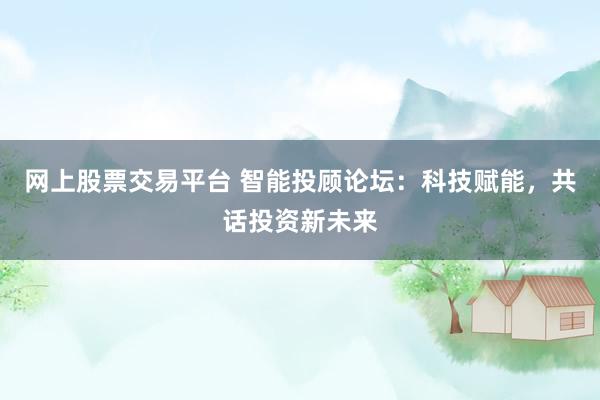 网上股票交易平台 智能投顾论坛：科技赋能，共话投资新未来