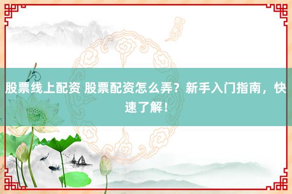 股票线上配资 股票配资怎么弄？新手入门指南，快速了解！