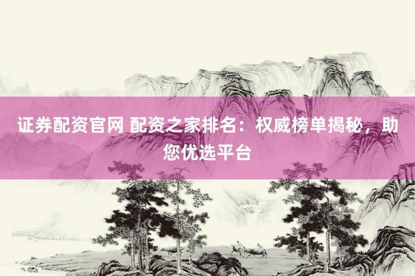 证券配资官网 配资之家排名：权威榜单揭秘，助您优选平台