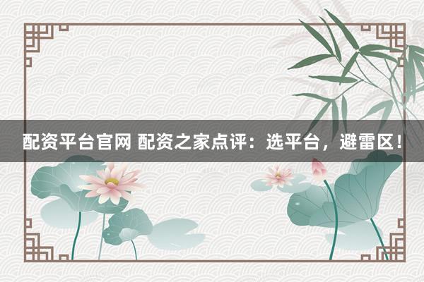 配资平台官网 配资之家点评：选平台，避雷区！