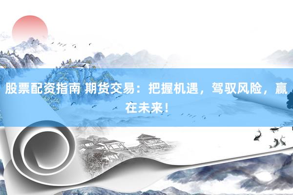 股票配资指南 期货交易：把握机遇，驾驭风险，赢在未来！