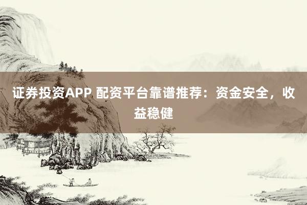证券投资APP 配资平台靠谱推荐：资金安全，收益稳健