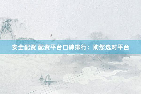 安全配资 配资平台口碑排行：助您选对平台