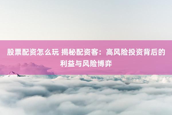 股票配资怎么玩 揭秘配资客：高风险投资背后的利益与风险博弈