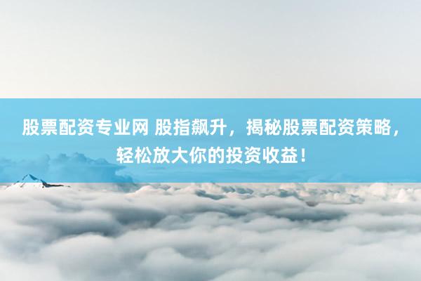 股票配资专业网 股指飙升，揭秘股票配资策略，轻松放大你的投资收益！
