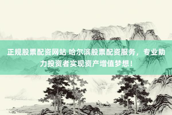 正规股票配资网站 哈尔滨股票配资服务，专业助力投资者实现资产增值梦想！