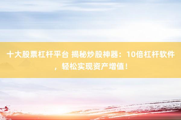 十大股票杠杆平台 揭秘炒股神器：10倍杠杆软件，轻松实现资产增值！