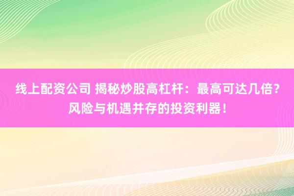 线上配资公司 揭秘炒股高杠杆：最高可达几倍？风险与机遇并存的投资利器！