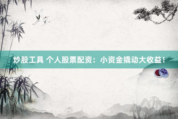 炒股工具 个人股票配资：小资金撬动大收益！