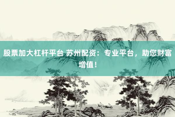股票加大杠杆平台 苏州配资：专业平台，助您财富增值！