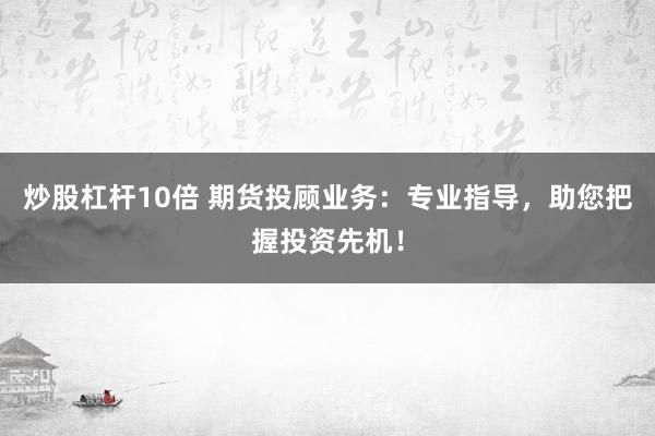 炒股杠杆10倍 期货投顾业务：专业指导，助您把握投资先机！