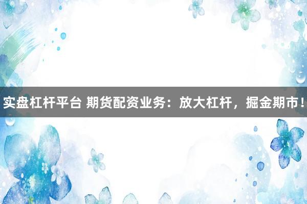 实盘杠杆平台 期货配资业务：放大杠杆，掘金期市！