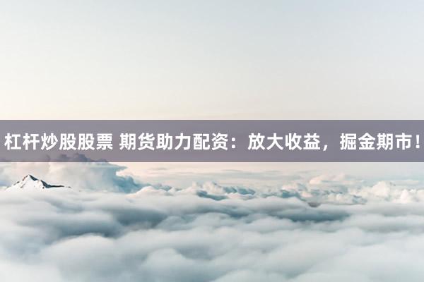 杠杆炒股股票 期货助力配资：放大收益，掘金期市！