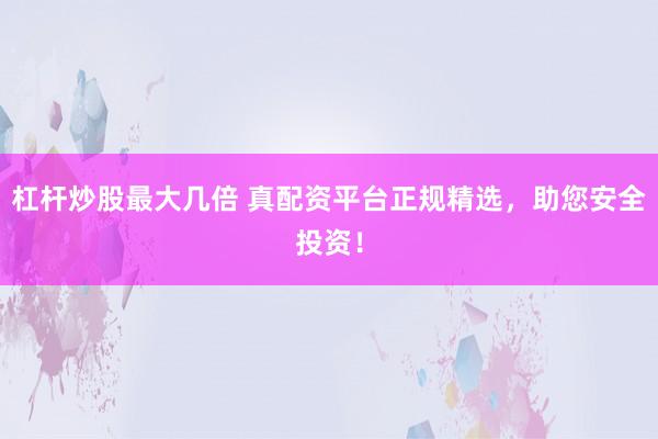 杠杆炒股最大几倍 真配资平台正规精选，助您安全投资！