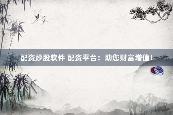 配资炒股软件 配资平台：助您财富增值！