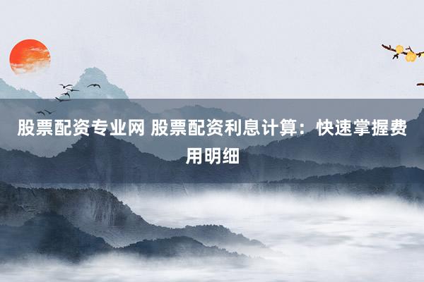 股票配资专业网 股票配资利息计算：快速掌握费用明细