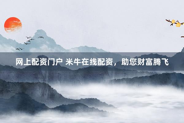 网上配资门户 米牛在线配资，助您财富腾飞