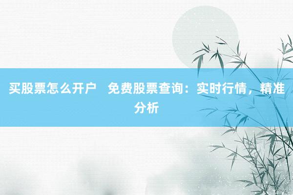 买股票怎么开户   免费股票查询：实时行情，精准分析