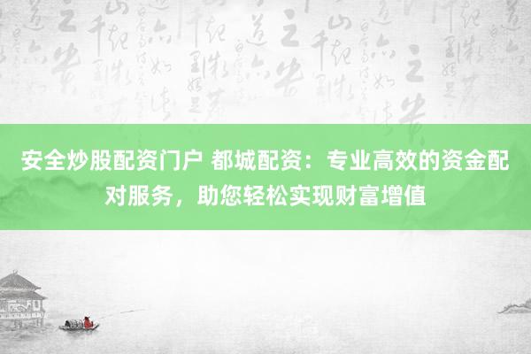 安全炒股配资门户 都城配资：专业高效的资金配对服务，助您轻松实现财富增值
