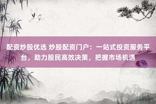 配资炒股优选 炒股配资门户：一站式投资服务平台，助力股民高效决策，把握市场机遇