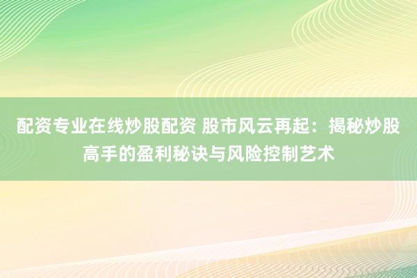 配资专业在线炒股配资 股市风云再起：揭秘炒股高手的盈利秘诀与风险控制艺术
