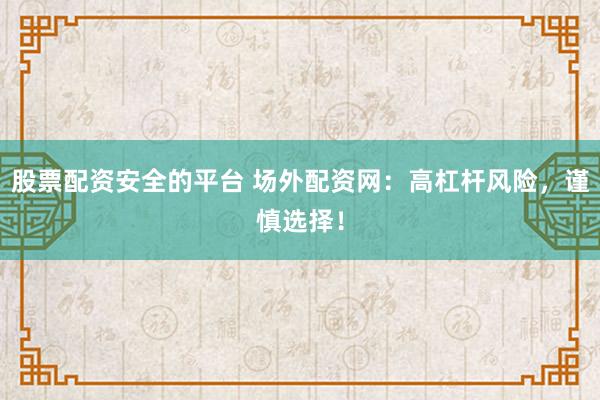 股票配资安全的平台 场外配资网：高杠杆风险，谨慎选择！