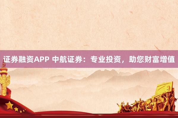 证券融资APP 中航证券：专业投资，助您财富增值